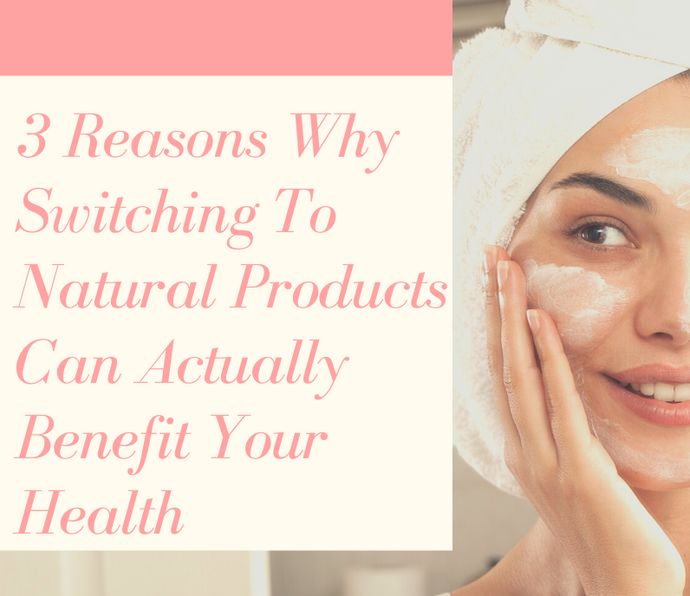 3 Reasons Why Switching To Natural Products Can Actually Benefit Your Health